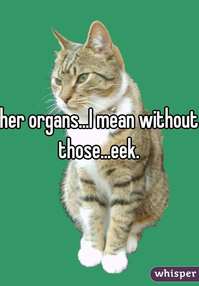 her organs...I mean without those...eek. 
