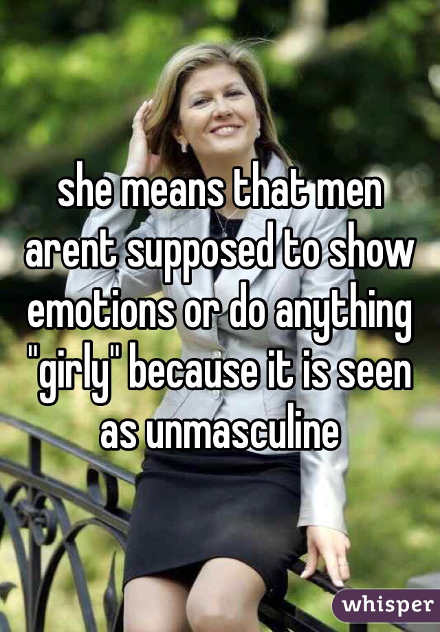 she means that men arent supposed to show emotions or do anything "girly" because it is seen as unmasculine