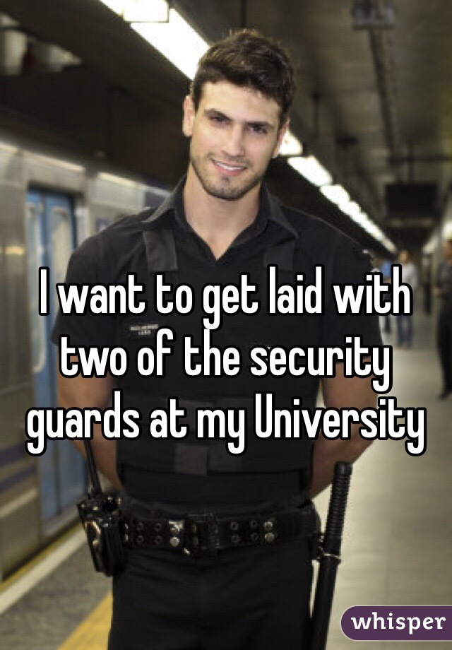 I want to get laid with two of the security guards at my University 