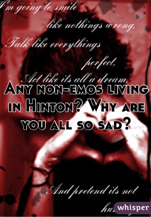 Any non-emos living in Hinton? Why are you all so sad?