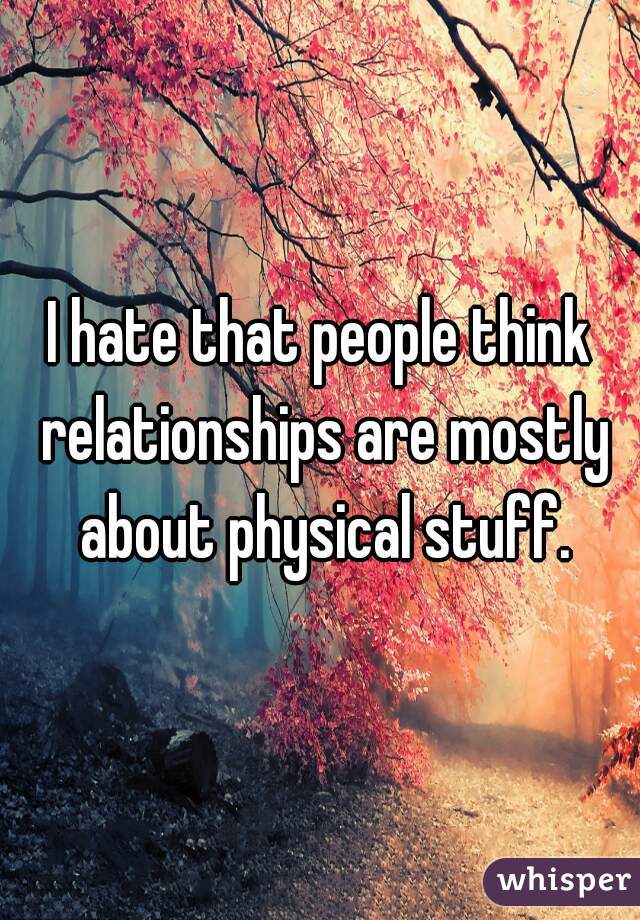 I hate that people think relationships are mostly about physical stuff.