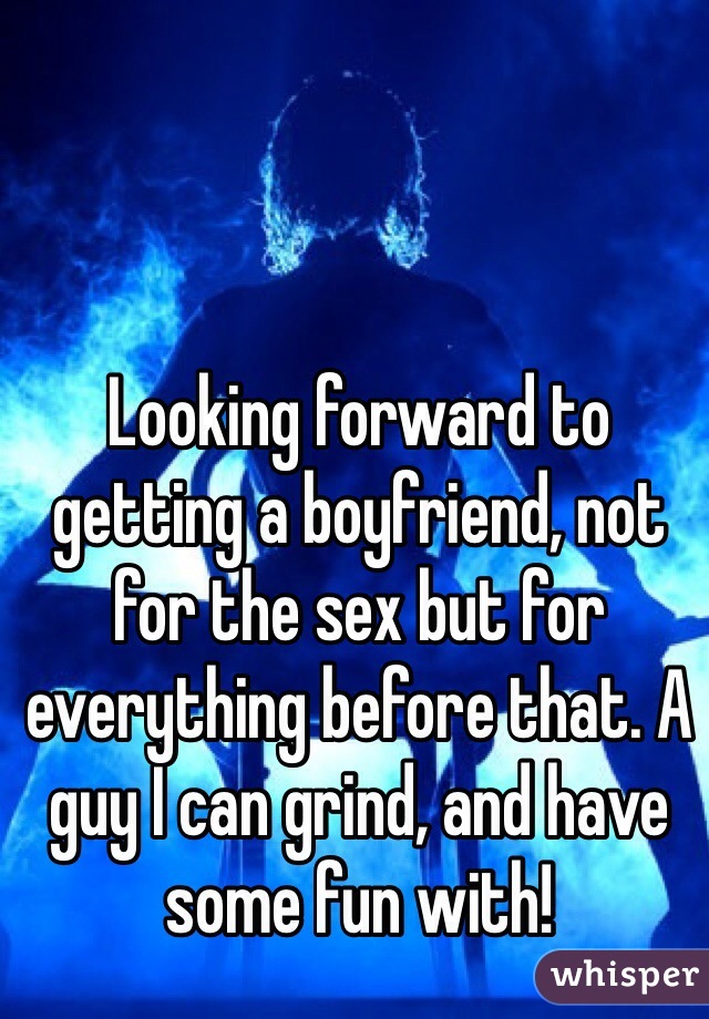 Looking forward to getting a boyfriend, not for the sex but for everything before that. A guy I can grind, and have some fun with! 