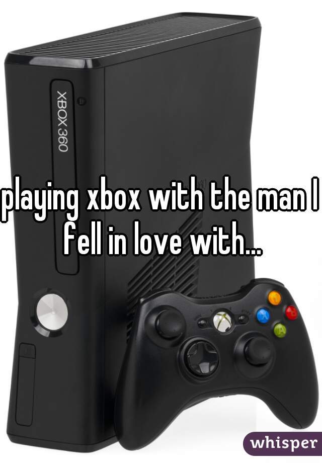 playing xbox with the man I fell in love with...