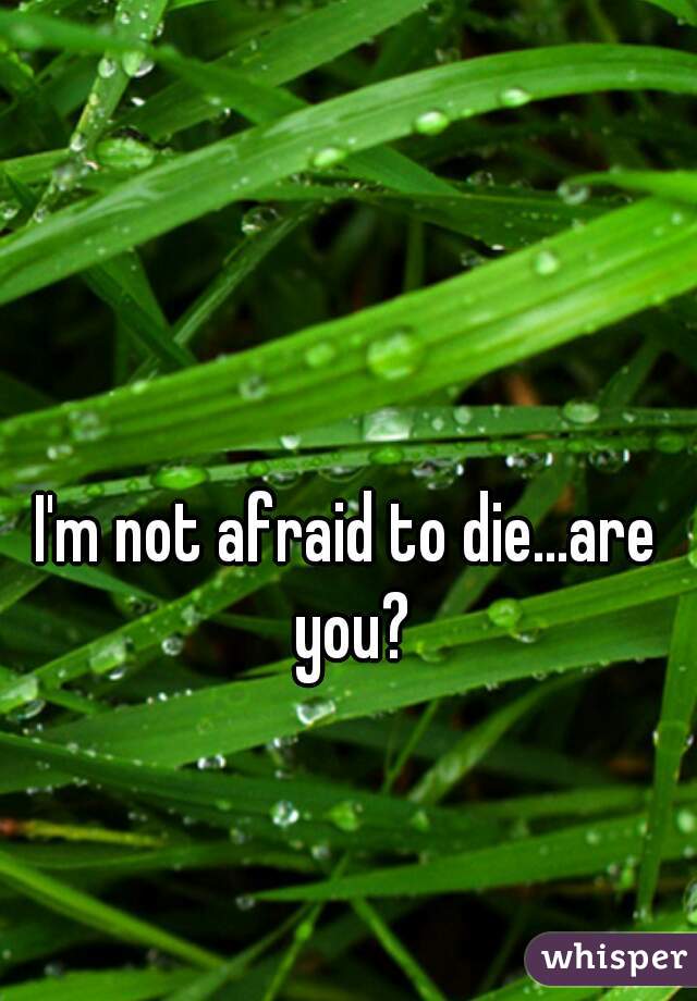 I'm not afraid to die...are you?