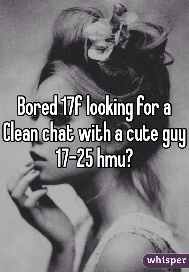 Bored 17f looking for a Clean chat with a cute guy 17-25 hmu? 