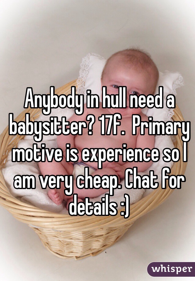 Anybody in hull need a babysitter? 17f.  Primary motive is experience so I am very cheap. Chat for details :)