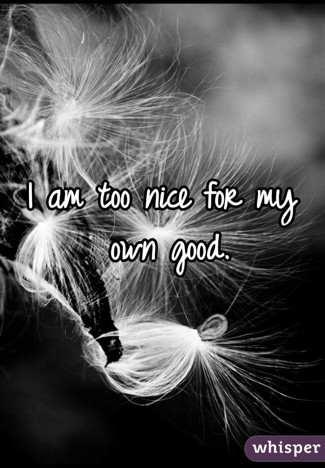 I am too nice for my own good.