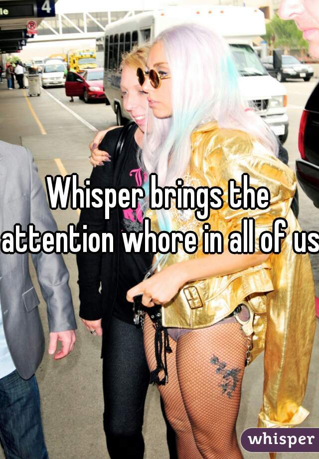 Whisper brings the attention whore in all of us.