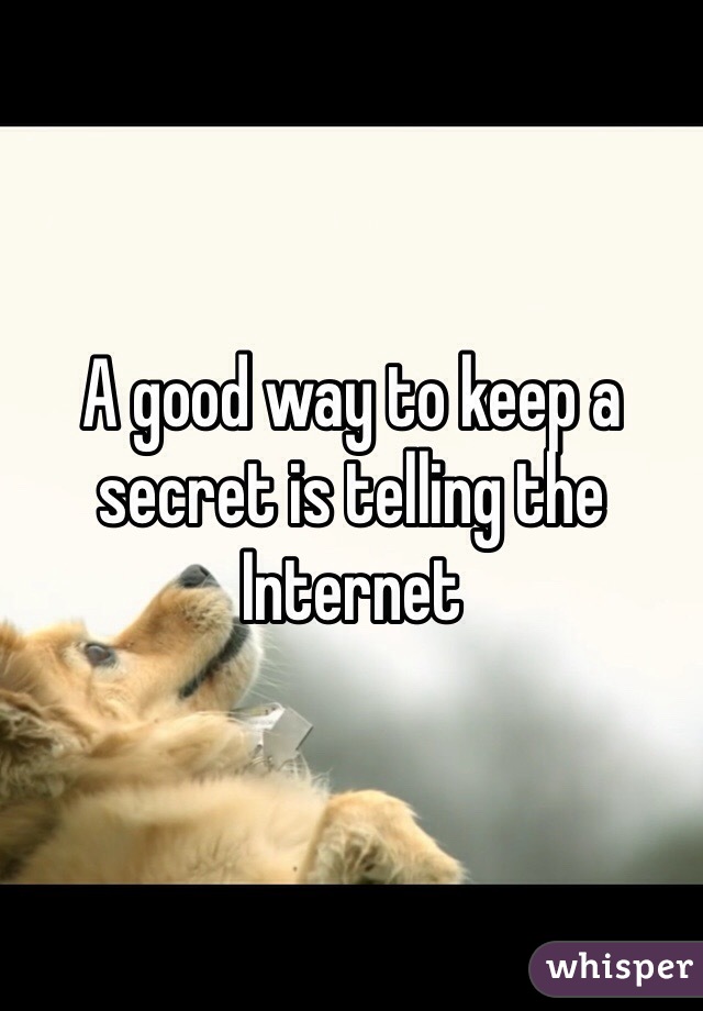 A good way to keep a secret is telling the Internet