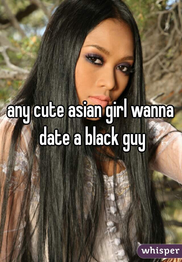 any cute asian girl wanna date a black guy