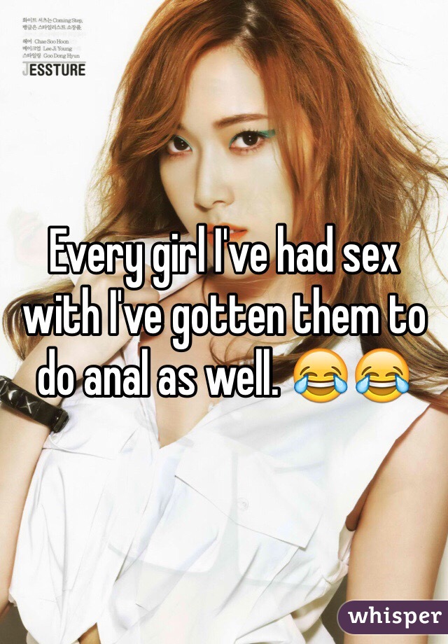 Every girl I've had sex with I've gotten them to do anal as well. 😂😂