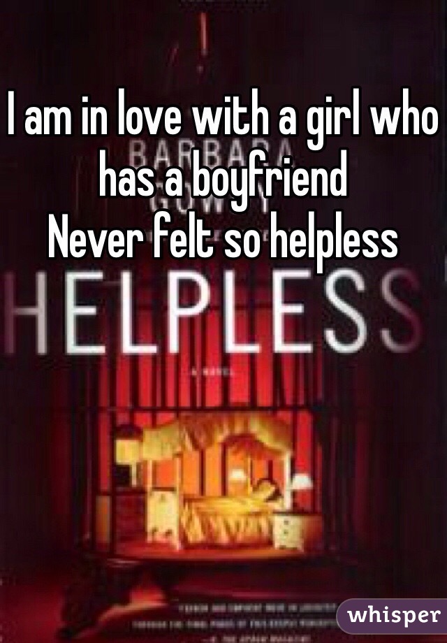 I am in love with a girl who has a boyfriend 
Never felt so helpless 