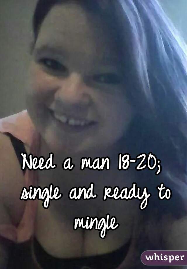 Need a man 18-20; single and ready to mingle