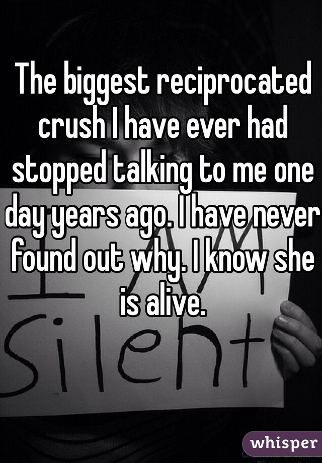 The biggest reciprocated crush I have ever had stopped talking to me one day years ago. I have never found out why. I know she is alive.