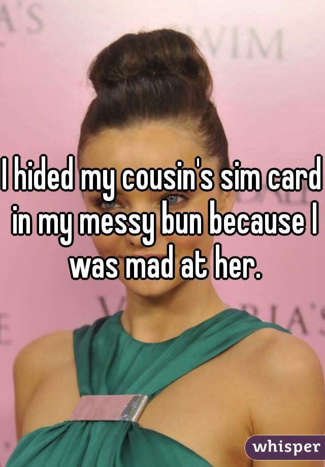 I hided my cousin's sim card in my messy bun because I was mad at her.