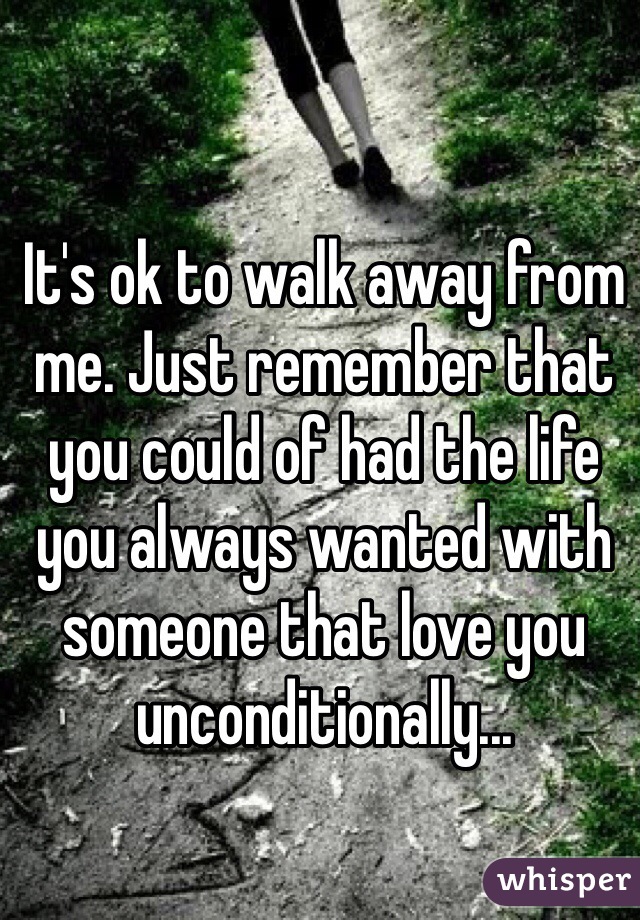 It's ok to walk away from me. Just remember that you could of had the life you always wanted with someone that love you unconditionally...