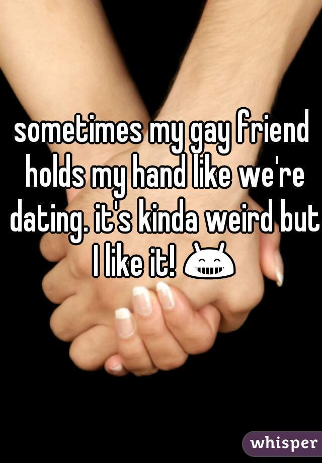 sometimes my gay friend holds my hand like we're dating. it's kinda weird but I like it! 😁 