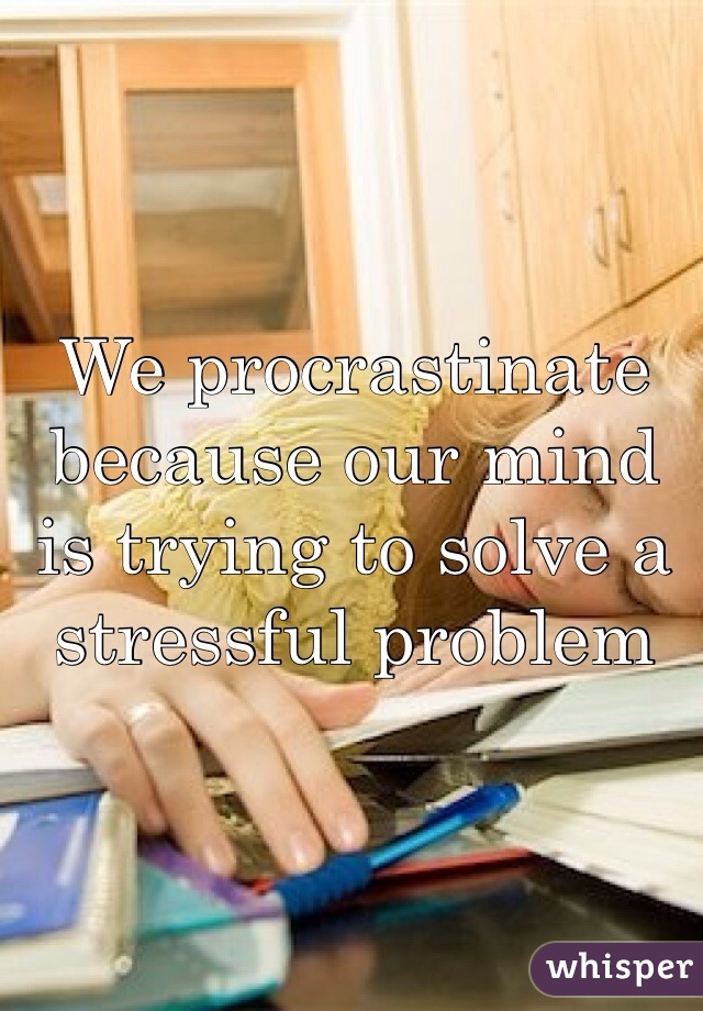 We procrastinate because our mind is trying to solve a stressful problem 