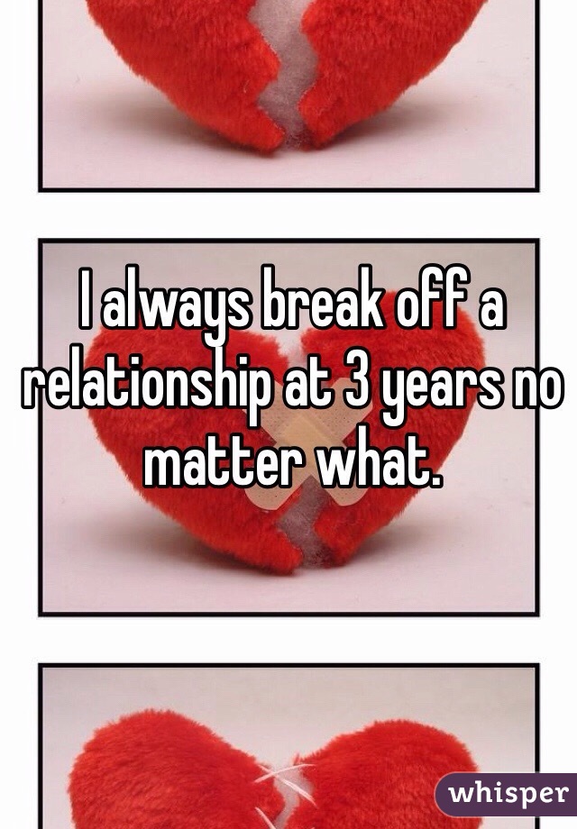 I always break off a relationship at 3 years no matter what. 