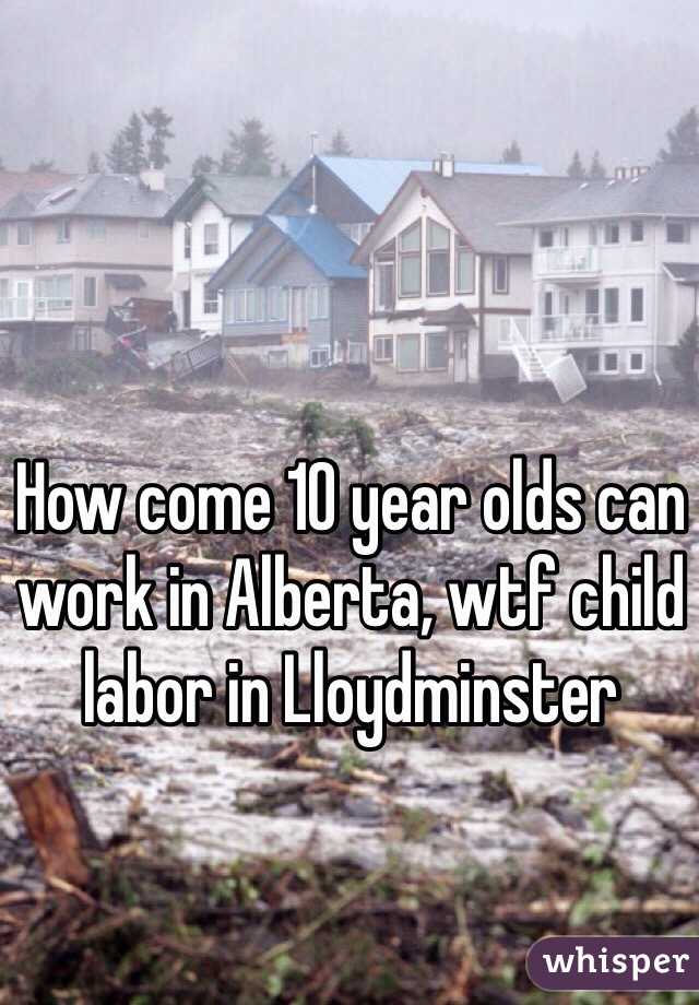 How come 10 year olds can work in Alberta, wtf child labor in Lloydminster 