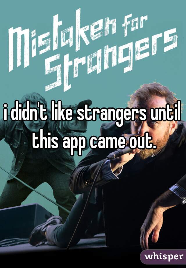 i didn't like strangers until this app came out.