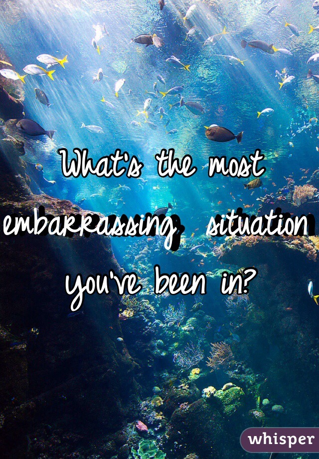 What's the most embarrassing  situation you've been in?