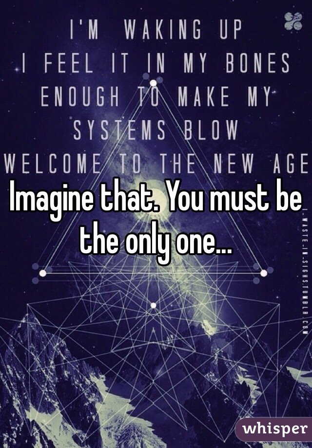 Imagine that. You must be the only one...