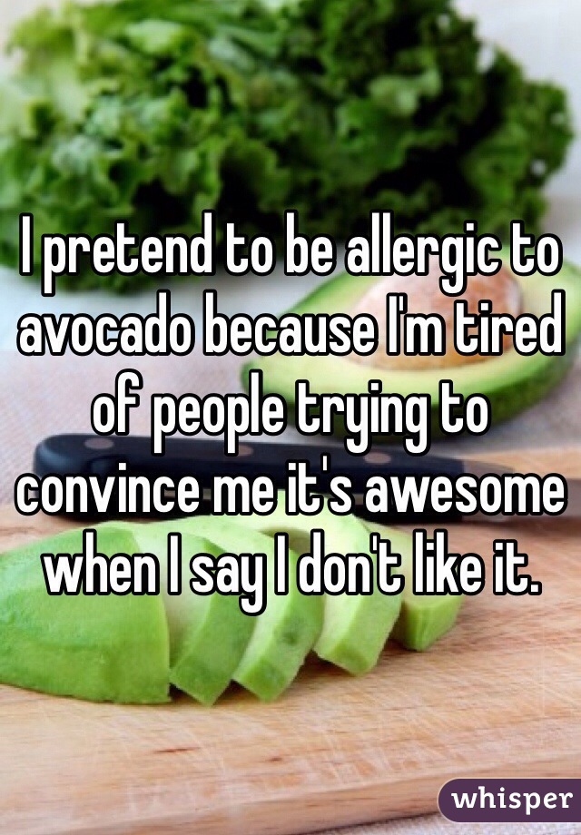 I pretend to be allergic to avocado because I'm tired of people trying to convince me it's awesome when I say I don't like it. 