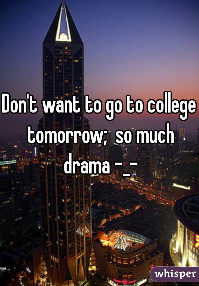 Don't want to go to college tomorrow;  so much drama -_-