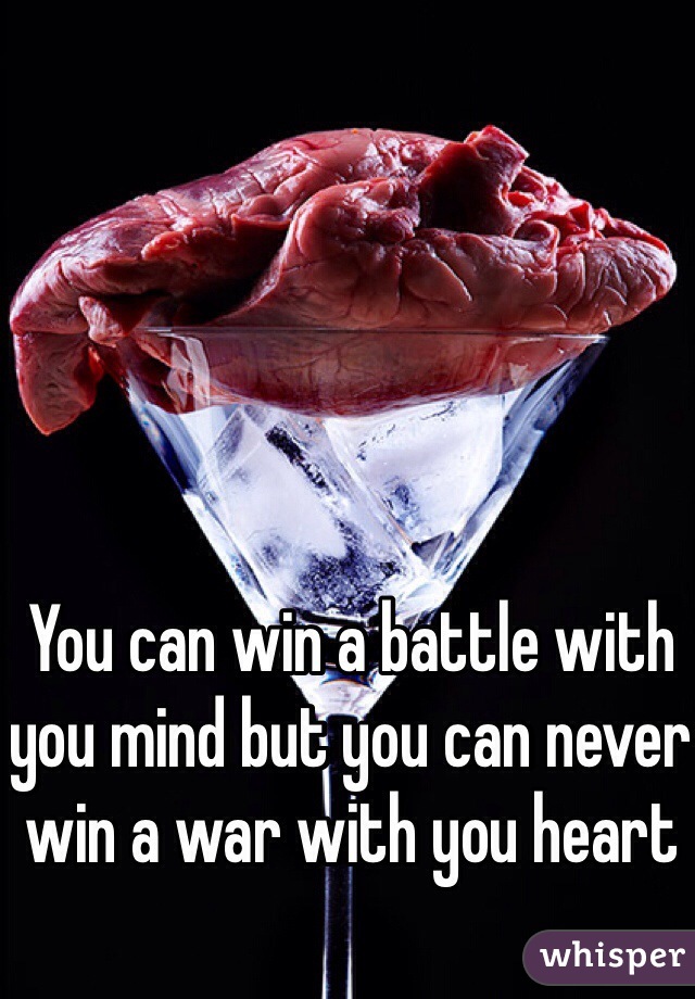 You can win a battle with you mind but you can never win a war with you heart 