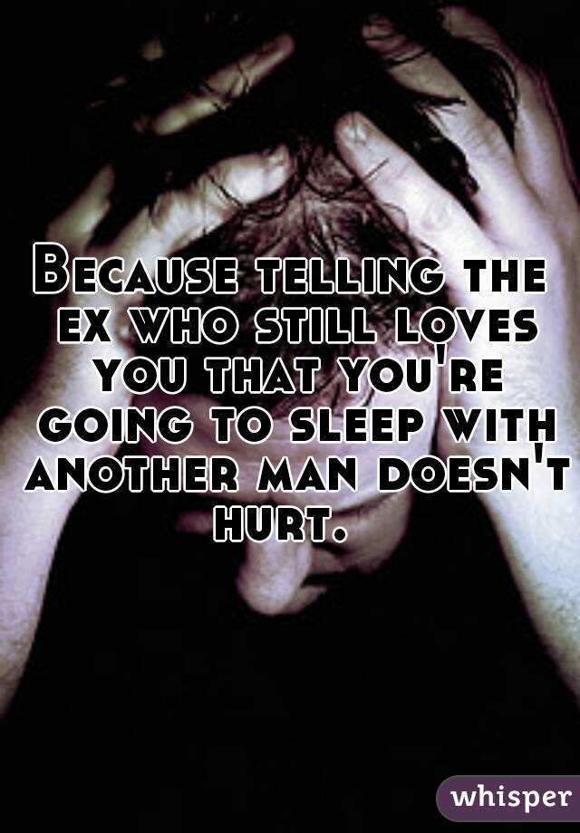 Because telling the ex who still loves you that you're going to sleep with another man doesn't hurt.  