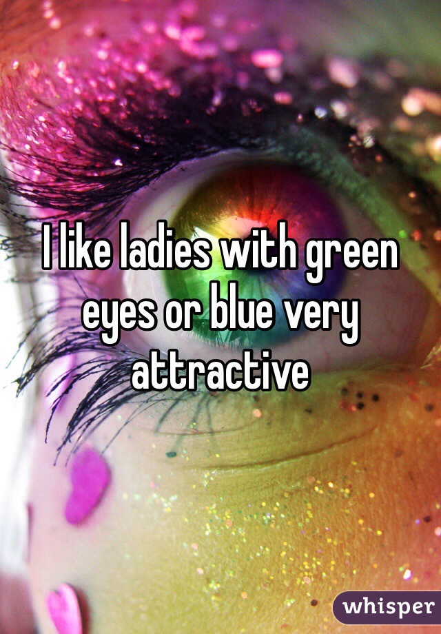 I like ladies with green eyes or blue very attractive 