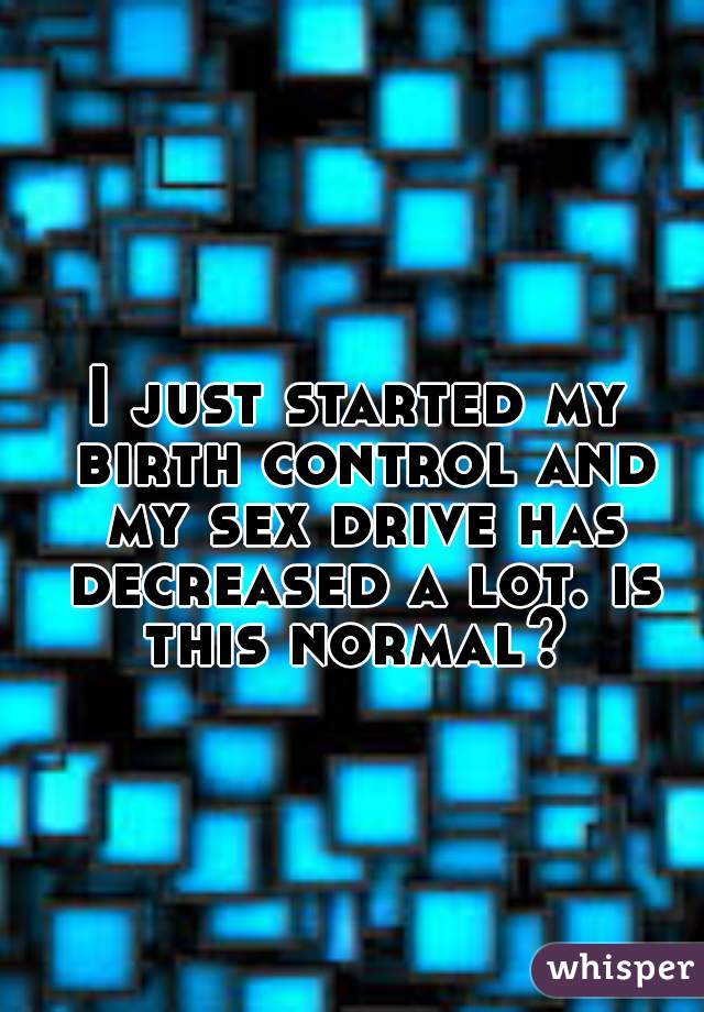 I just started my birth control and my sex drive has decreased a lot. is this normal? 