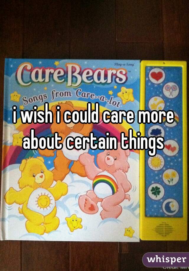 i wish i could care more about certain things 