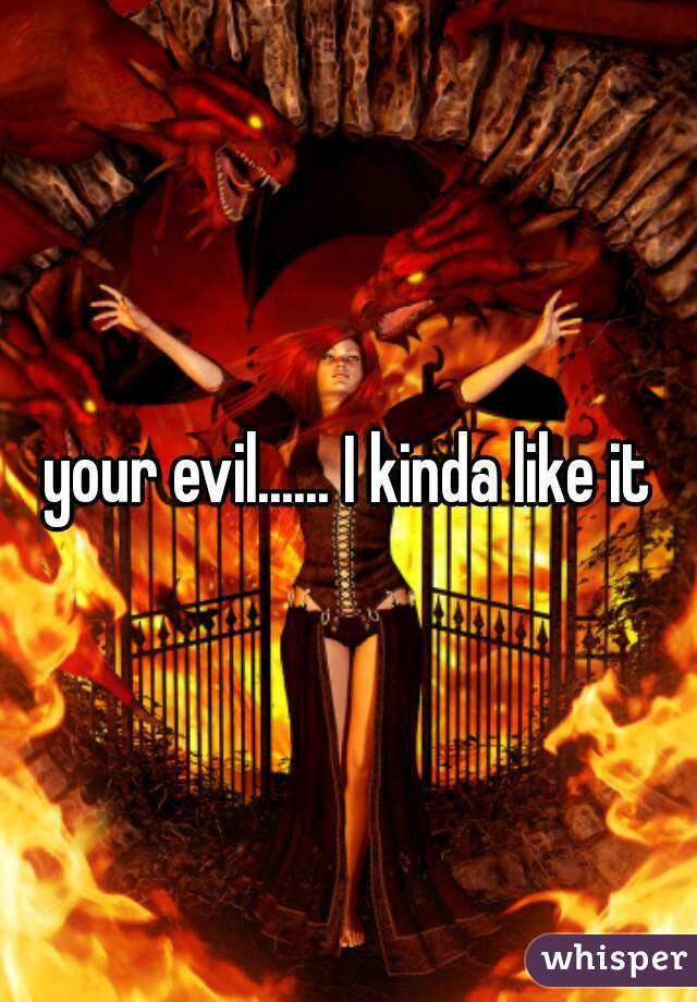 your evil...... I kinda like it