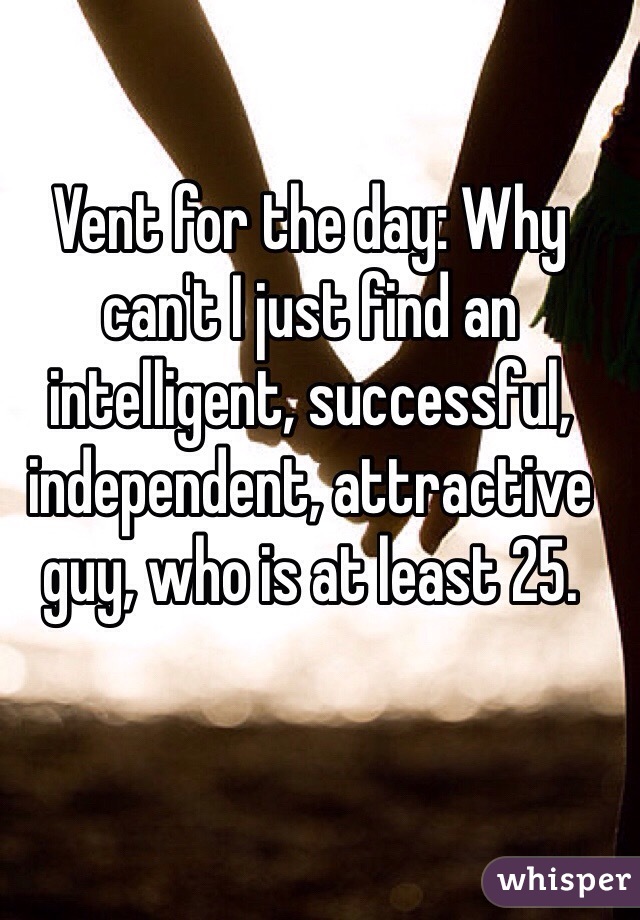 Vent for the day: Why can't I just find an intelligent, successful, independent, attractive guy, who is at least 25. 