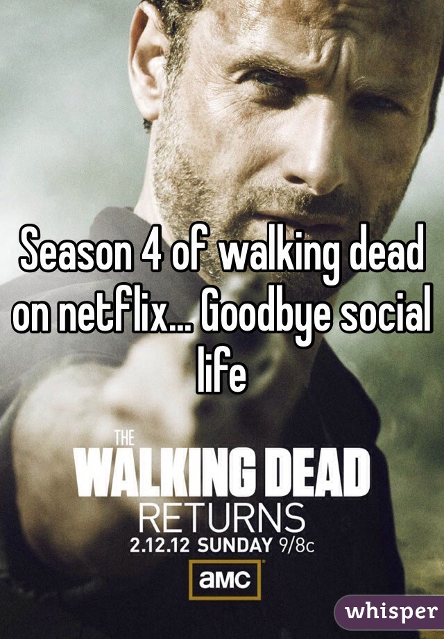 Season 4 of walking dead on netflix... Goodbye social life 