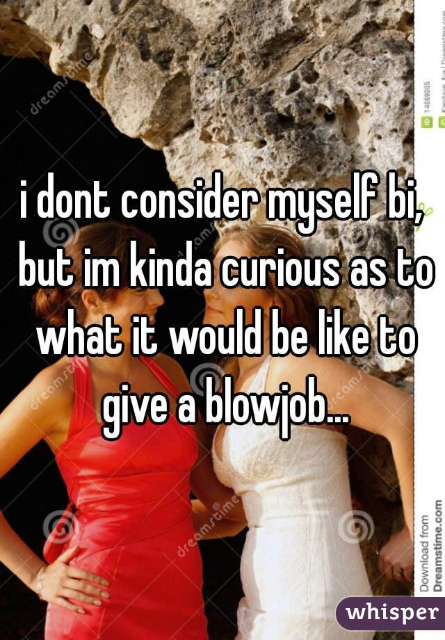 i dont consider myself bi, but im kinda curious as to what it would be like to give a blowjob...