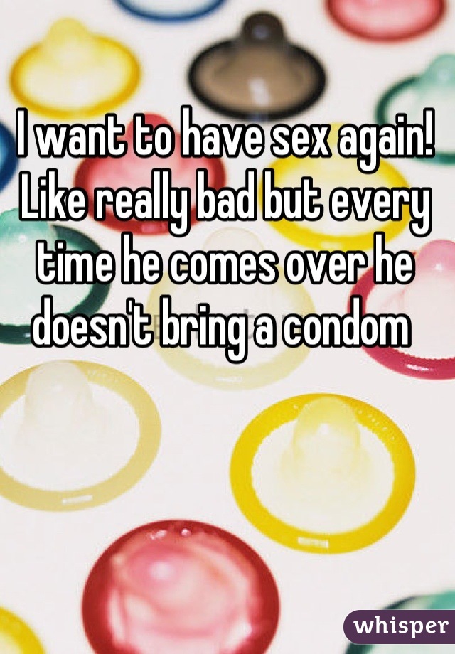 I want to have sex again! Like really bad but every time he comes over he doesn't bring a condom 