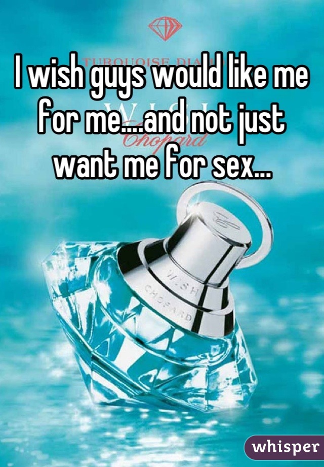 I wish guys would like me for me....and not just want me for sex...