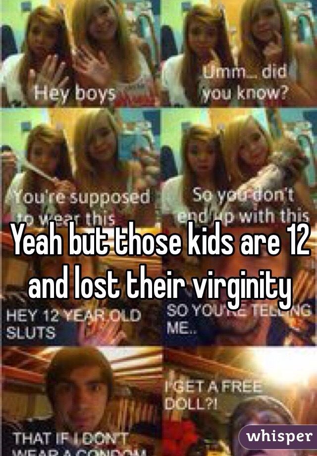 Yeah but those kids are 12 and lost their virginity