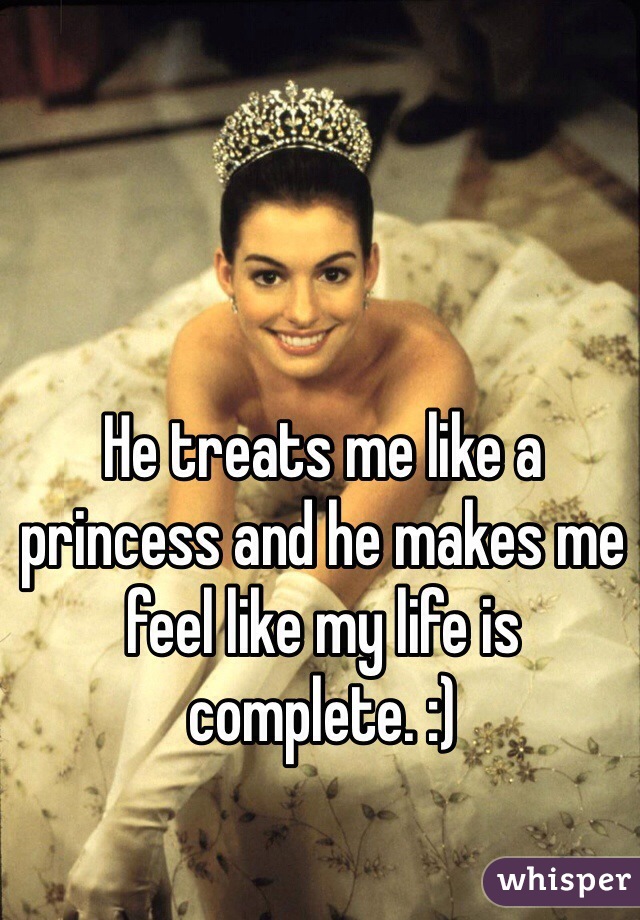 He treats me like a princess and he makes me feel like my life is complete. :)