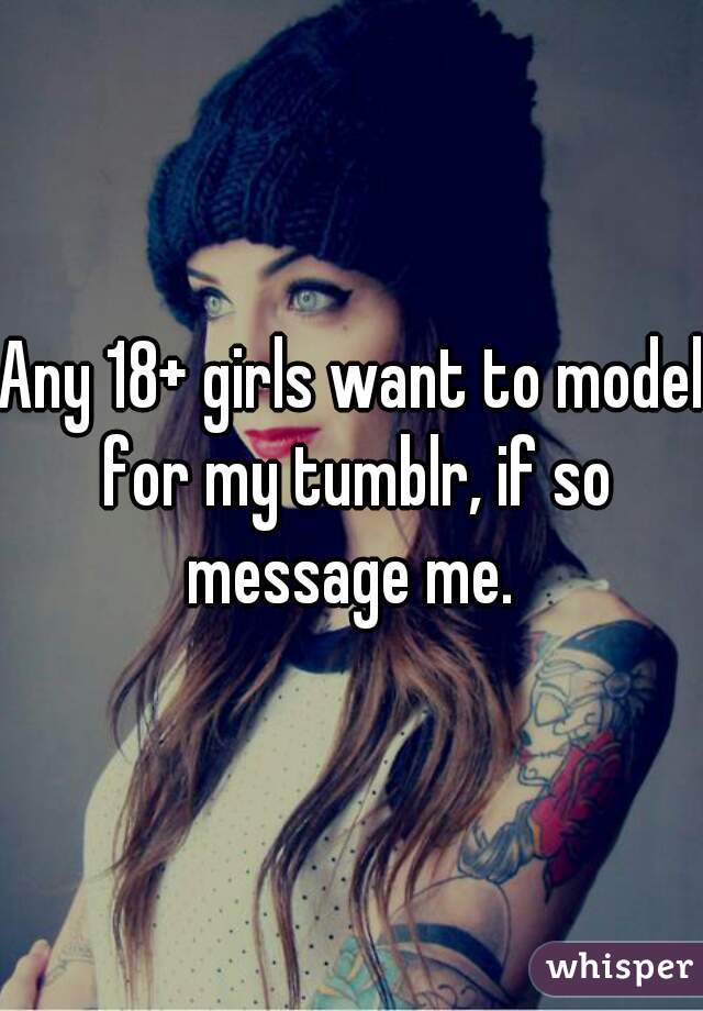 Any 18+ girls want to model for my tumblr, if so message me. 