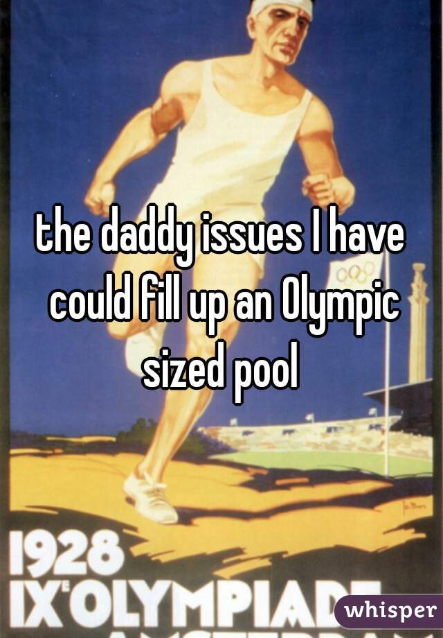 the daddy issues I have could fill up an Olympic sized pool 