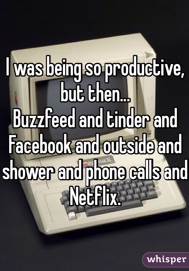 I was being so productive, but then...
Buzzfeed and tinder and Facebook and outside and shower and phone calls and Netflix. 