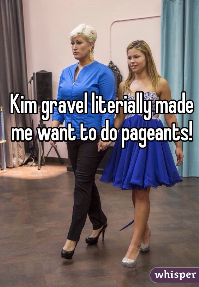 Kim gravel literially made me want to do pageants!