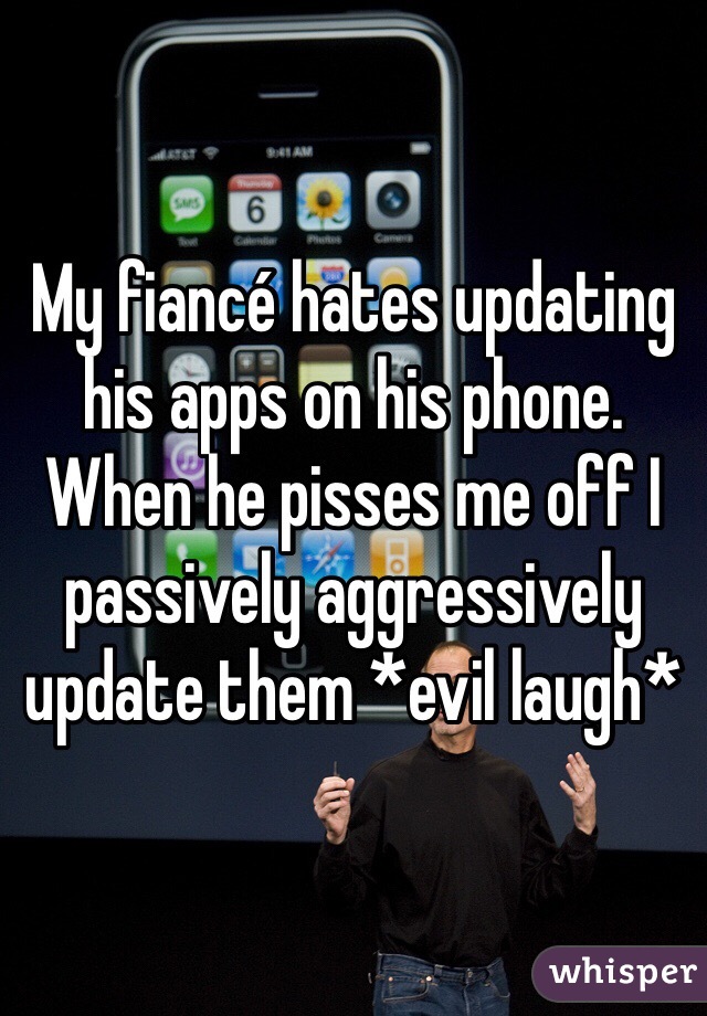 My fiancé hates updating his apps on his phone. When he pisses me off I passively aggressively update them *evil laugh*