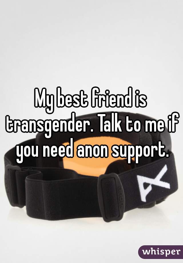 My best friend is transgender. Talk to me if you need anon support.