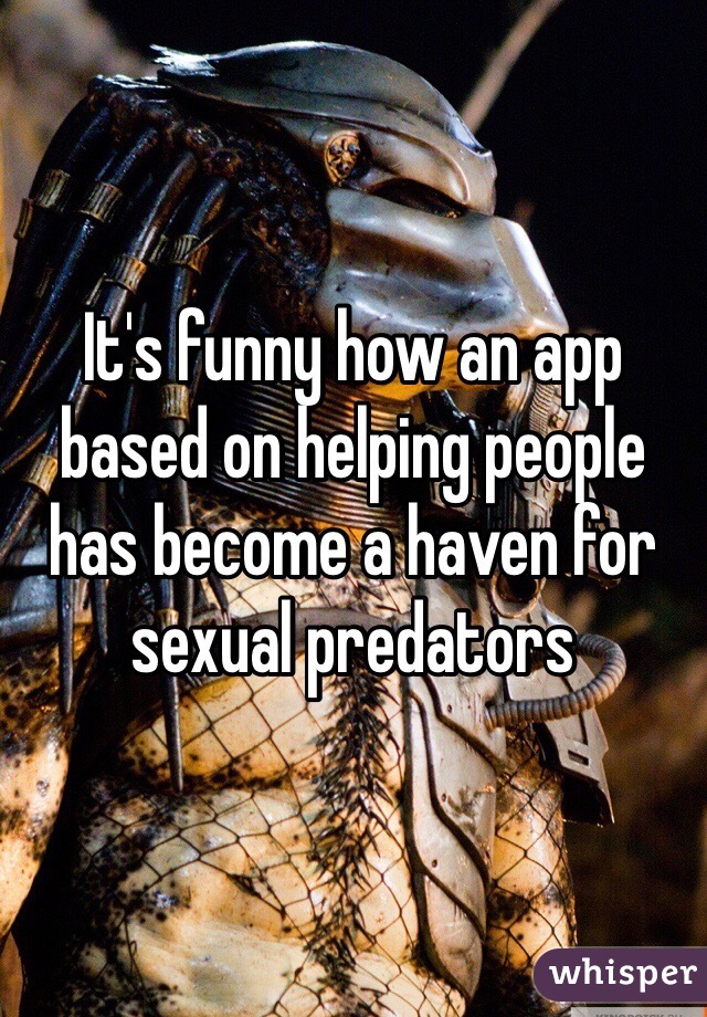 It's funny how an app based on helping people has become a haven for sexual predators 