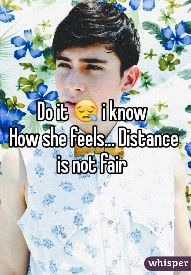 Do it 😪 i know
 How she feels... Distance is not fair